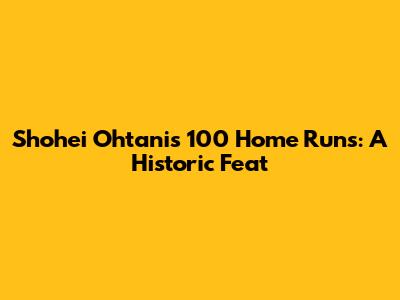 Shohei Ohtani's 100 Home Runs: A Historic Feat