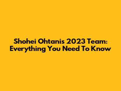 Shohei Ohtani's 2023 Team: Everything You Need To Know