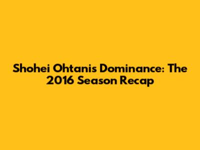 Shohei Ohtani's Dominance: The 2016 Season Recap
