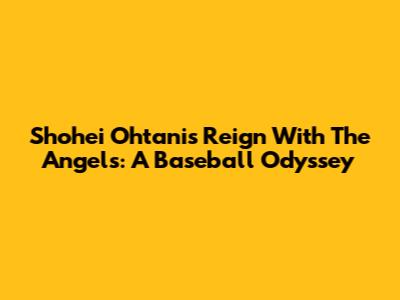 Shohei Ohtani's Reign With The Angels: A Baseball Odyssey