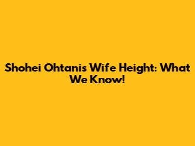Shohei Ohtani's Wife Height: What We Know!