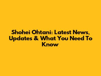 Shohei Ohtani: Latest News, Updates & What You Need To Know