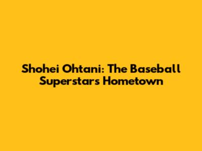 Shohei Ohtani: The Baseball Superstar's Hometown