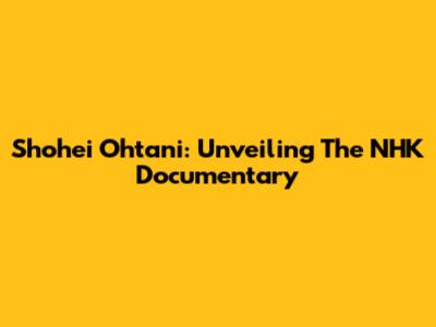 Shohei Ohtani: Unveiling The NHK Documentary