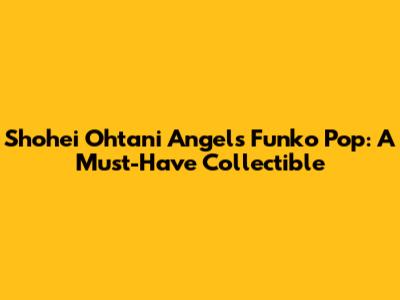 Shohei Ohtani Angels Funko Pop: A Must-Have Collectible