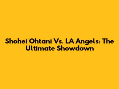 Shohei Ohtani Vs. LA Angels: The Ultimate Showdown