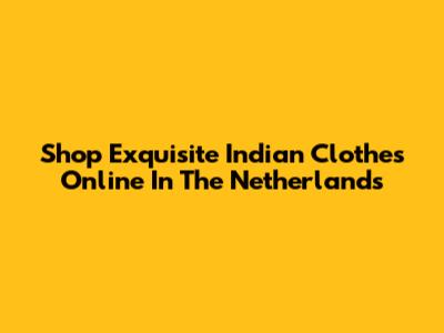 Shop Exquisite Indian Clothes Online In The Netherlands