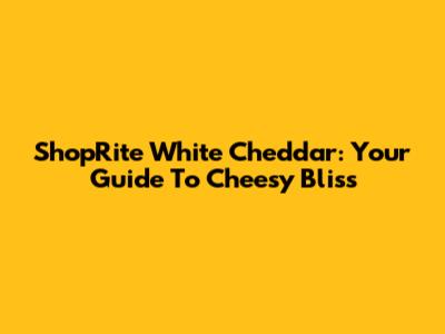 ShopRite White Cheddar: Your Guide To Cheesy Bliss