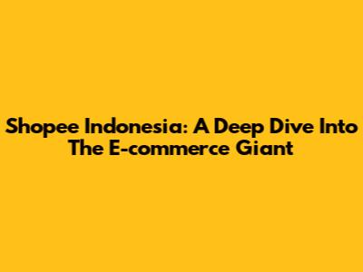 Shopee Indonesia: A Deep Dive Into The E-commerce Giant