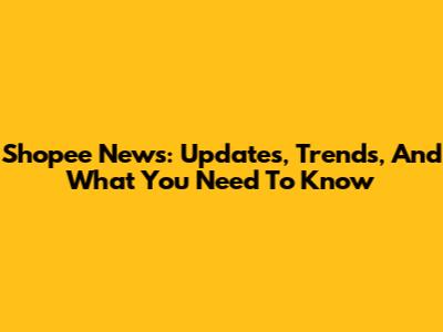 Shopee News: Updates, Trends, And What You Need To Know