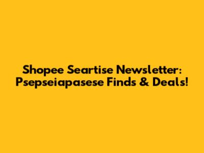 Shopee Seartise Newsletter: Psepseiapasese Finds & Deals!
