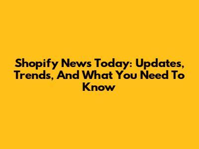 Shopify News Today: Updates, Trends, And What You Need To Know