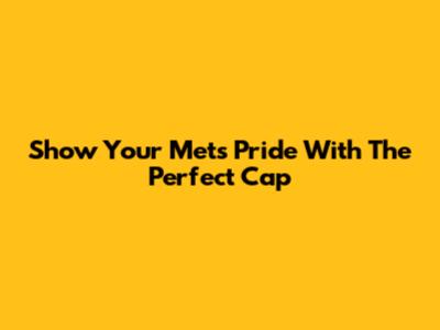 Show Your Mets Pride With The Perfect Cap