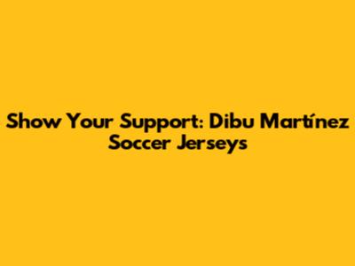 Show Your Support: Dibu Martínez Soccer Jerseys
