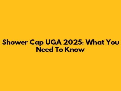 Shower Cap UGA 2025: What You Need To Know