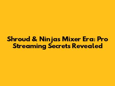 Shroud & Ninja's Mixer Era: Pro Streaming Secrets Revealed