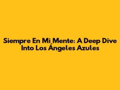Siempre En Mi Mente: A Deep Dive Into Los Ángeles Azules