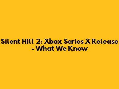 Silent Hill 2: Xbox Series X Release - What We Know