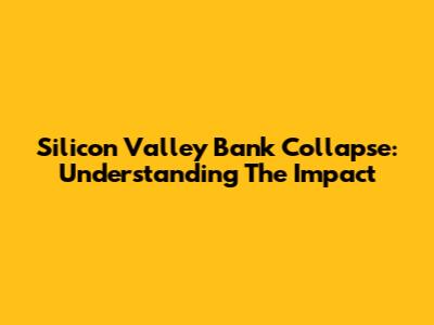 Silicon Valley Bank Collapse: Understanding The Impact