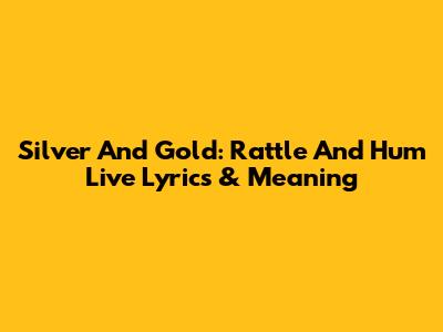 Silver And Gold: Rattle And Hum Live Lyrics & Meaning
