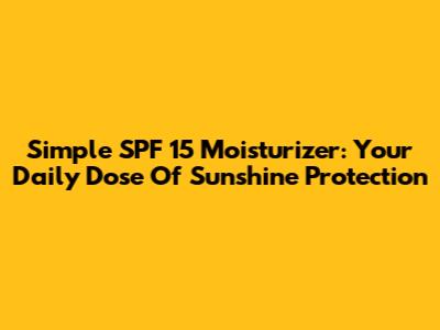 Simple SPF 15 Moisturizer: Your Daily Dose Of Sunshine Protection