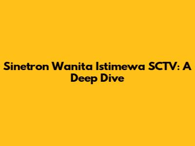 Sinetron Wanita Istimewa SCTV: A Deep Dive