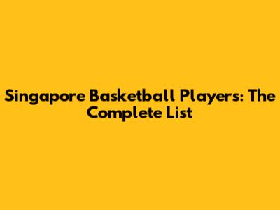 Singapore Basketball Players: The Complete List