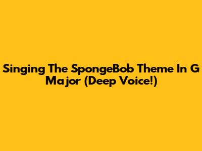 Singing The SpongeBob Theme In G Major (Deep Voice!)