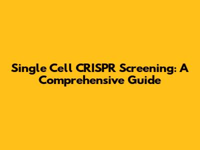 Single Cell CRISPR Screening: A Comprehensive Guide
