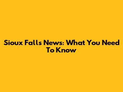 Sioux Falls News: What You Need To Know