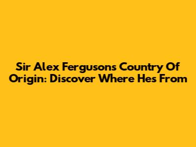 Sir Alex Ferguson's Country Of Origin: Discover Where He's From