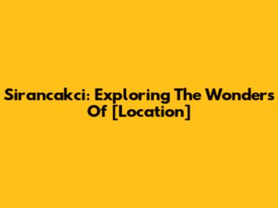 Sirancakci: Exploring The Wonders Of [Location]