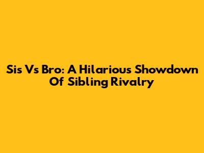 Sis Vs Bro: A Hilarious Showdown Of Sibling Rivalry