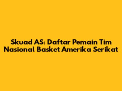 Skuad AS: Daftar Pemain Tim Nasional Basket Amerika Serikat