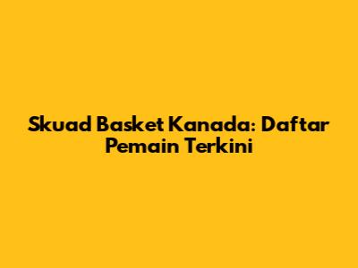 Skuad Basket Kanada: Daftar Pemain Terkini