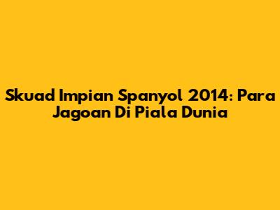 Skuad Impian Spanyol 2014: Para Jagoan Di Piala Dunia