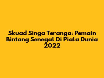 Skuad Singa Teranga: Pemain Bintang Senegal Di Piala Dunia 2022
