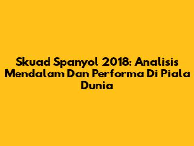 Skuad Spanyol 2018: Analisis Mendalam Dan Performa Di Piala Dunia