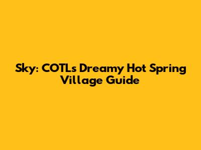 Sky: COTL's Dreamy Hot Spring Village Guide