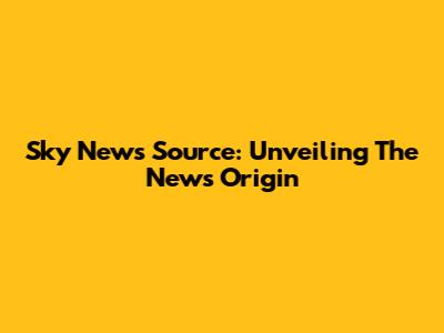 Sky News Source: Unveiling The News Origin