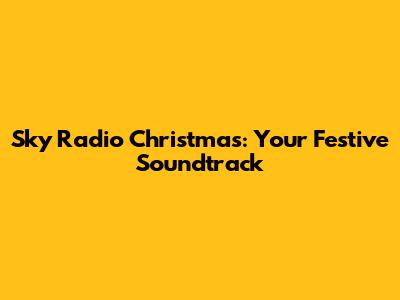 Sky Radio Christmas: Your Festive Soundtrack