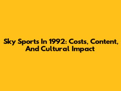 Sky Sports In 1992: Costs, Content, And Cultural Impact