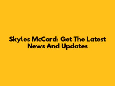 Skyles McCord: Get The Latest News And Updates