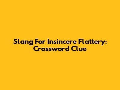Slang For Insincere Flattery: Crossword Clue