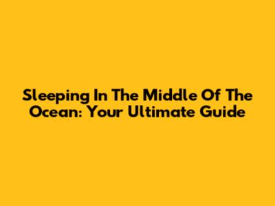 Sleeping In The Middle Of The Ocean: Your Ultimate Guide