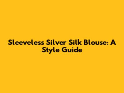 Sleeveless Silver Silk Blouse: A Style Guide