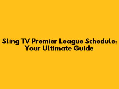 Sling TV Premier League Schedule: Your Ultimate Guide