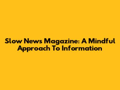 Slow News Magazine: A Mindful Approach To Information