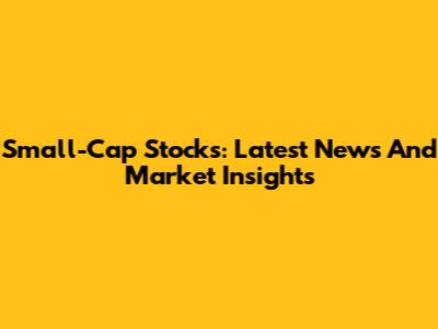 Small-Cap Stocks: Latest News And Market Insights