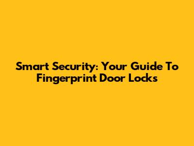 Smart Security: Your Guide To Fingerprint Door Locks